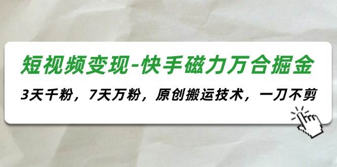 短视频变现-快手磁力万合掘金，3天千粉，7天万粉，原创搬运技术，一刀不剪-炫知网