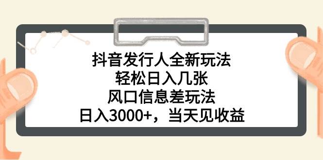 抖音发行人全新玩法，轻松日入几张，风口信息差玩法，日入3000+，当天...-炫知网