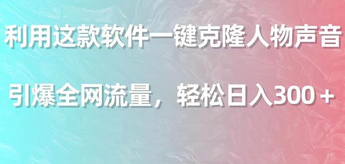 利用这款软件一键克隆人物声音，引爆全网流量，轻松日入300＋-炫知网