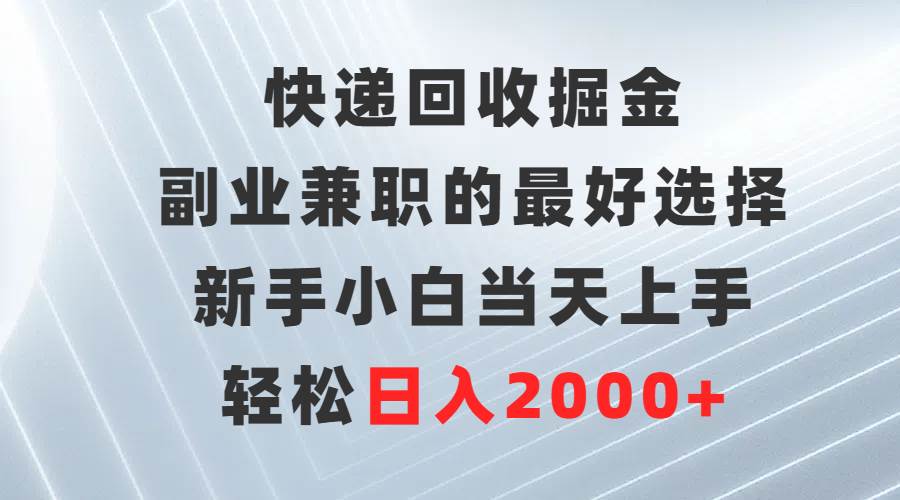 快递回收掘金，副业兼职的最好选择，新手小白当天上手，轻松日入2000+-炫知网