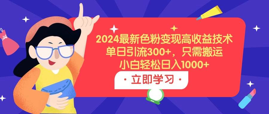 2024最新色粉变现高收益技术，单日引流300+，只需搬运，小白轻松日入1000+-炫知网