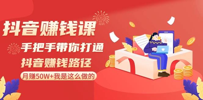 抖音赚钱课-手把手带你打通抖音赚钱路径：月赚50W+我是这么做的！-炫知网