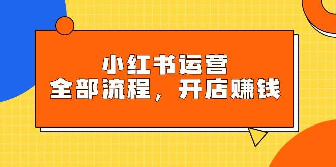 小红书运营全部流程，掌握小红书玩法规则，开店赚钱-炫知网