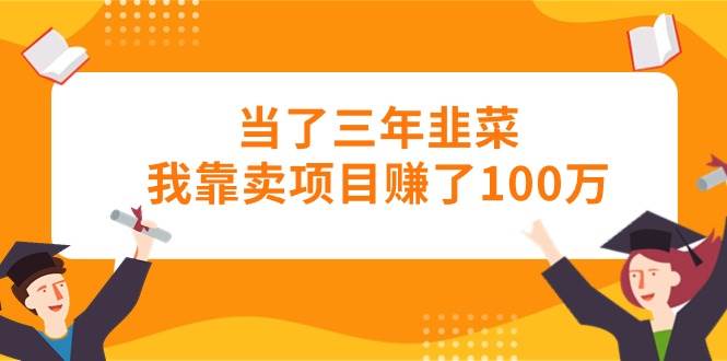 当了三年韭菜我靠卖项目赚了100万-炫知网