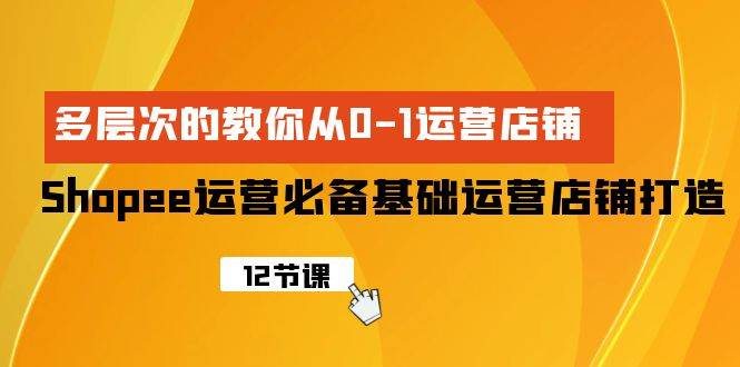 Shopee-运营必备基础运营店铺打造，多层次的教你从0-1运营店铺-炫知网