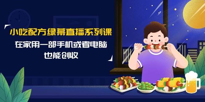 小吃配方绿幕直播系列课，在家用一部手机或者电脑也能创收（14节课）-炫知网