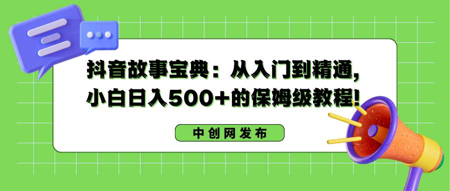 抖音故事宝典：从入门到精通，小白日入500+的保姆级教程！-炫知网