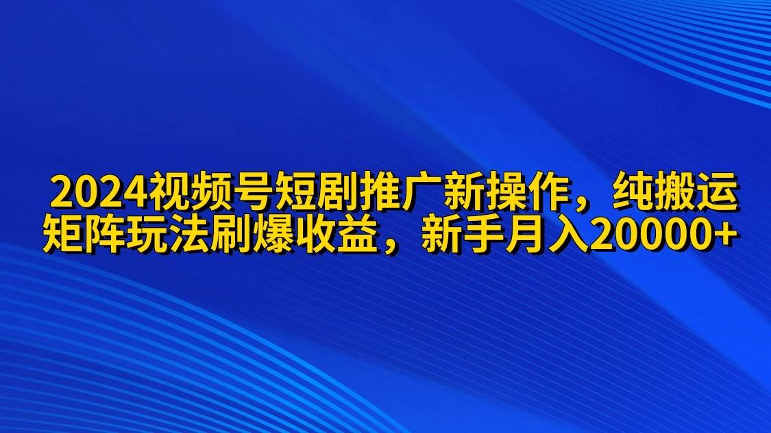 2024视频号短剧推广新操作 纯搬运+矩阵连爆打法刷爆流量分成 小白月入20000-炫知网