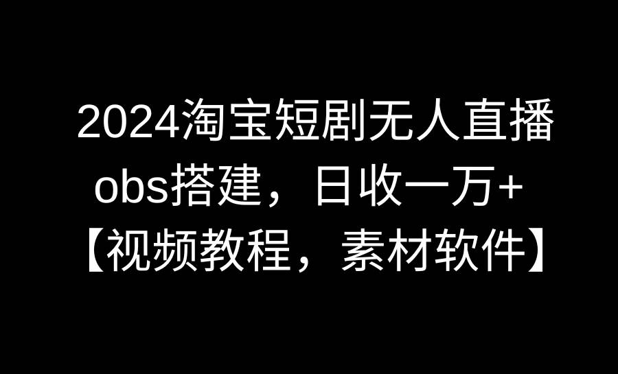 2024淘宝短剧无人直播3.0，obs搭建，日收一万+，【视频教程，附素材软件】-炫知网