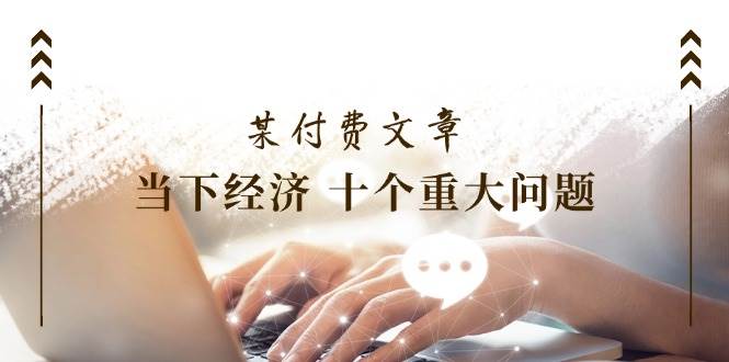 图片[1]-某付费文章《当下经济 十个重大问题》覆盖了大家关心的全部经济类话题-炫知网