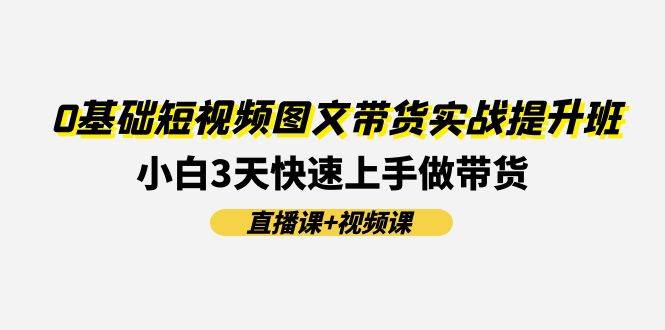 0基础短视频图文带货实战提升班(直播课+视频课)：小白3天快速上手做带货-炫知网