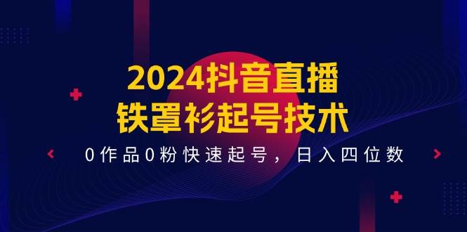 2024抖音直播-铁罩衫起号技术，0作品0粉快速起号，日入四位数（14节课）-炫知网