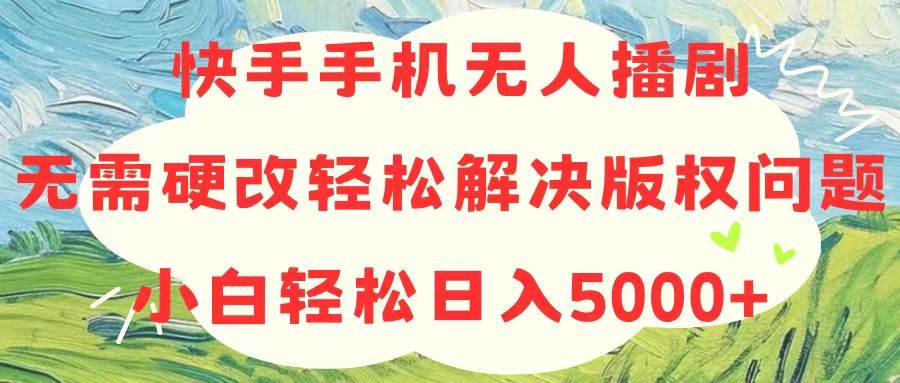 快手手机无人播剧，无需硬改，轻松解决版权问题，小白轻松日入5000+-炫知网