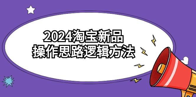 2024淘宝新品操作思路逻辑方法（6节视频课）-炫知网