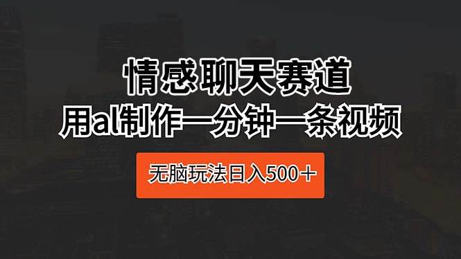 情感聊天赛道 用al制作一分钟一条视频 无脑玩法日入500＋-炫知网