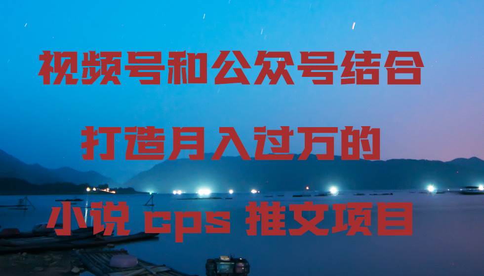 视频号和公众号结合打造月入过万的小说cps推文项目-炫知网