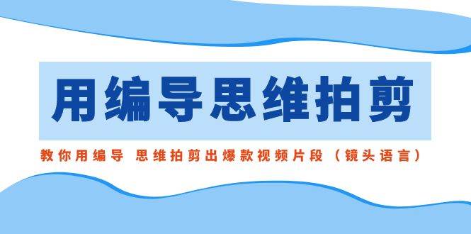 用编导的思维拍剪，教你用编导 思维拍剪出爆款视频片段（镜头语言）-炫知网