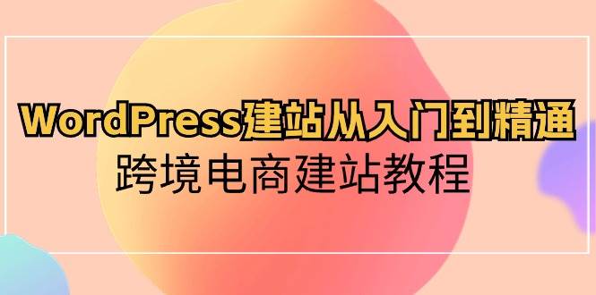 WordPress建站从入门到精通，跨境电商建站教程-炫知网