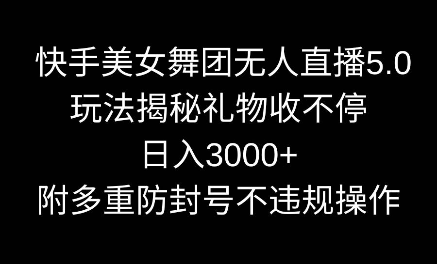 快手美女舞团无人直播5.0玩法揭秘，礼物收不停，日入3000+，内附多重防...-炫知网