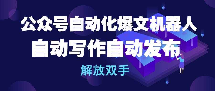 公众号流量主自动化爆文机器人，自动写作自动发布，解放双手-炫知网