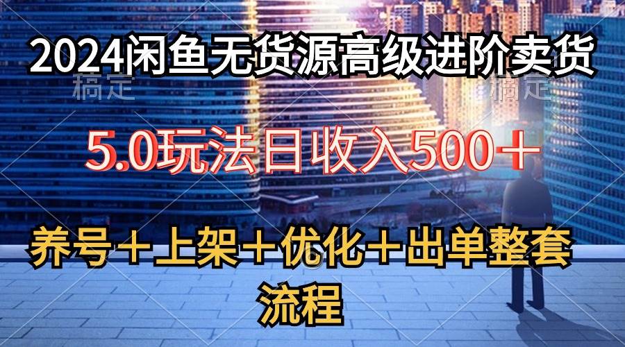 2024闲鱼无货源高级进阶卖货5.0，养号＋选品＋上架＋优化＋出单整套流程-炫知网