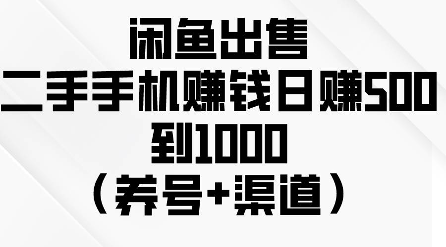 闲鱼出售二手手机赚钱，日赚500到1000（养号+渠道）-炫知网