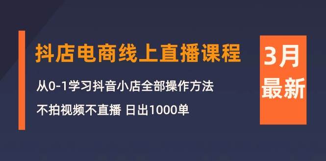 3月抖店电商线上直播课程：从0-1学习抖音小店，不拍视频不直播 日出1000单-炫知网