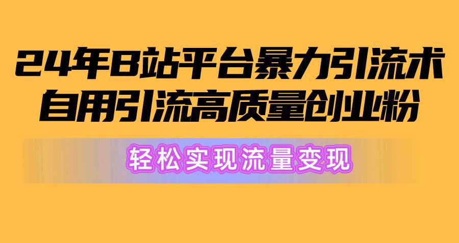 2024年B站平台暴力引流术，自用引流高质量创业粉，轻松实现流量变现！-炫知网