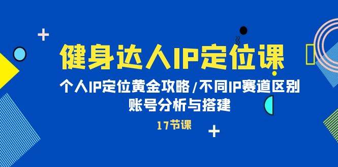 健身达人IP定位课：个人IP定位黄金攻略/不同IP赛道区别/账号分析与搭建-炫知网