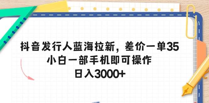 抖音发行人蓝海拉新，差价一单35，小白一部手机即可操作，日入3000+-炫知网