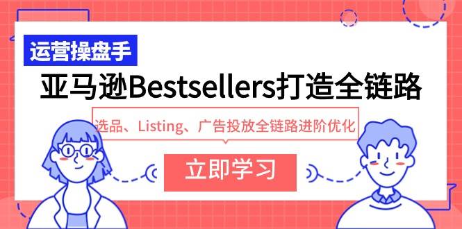 亚马逊Bestsellers打造全链路，选品、Listing、广告投放全链路进阶优化-炫知网