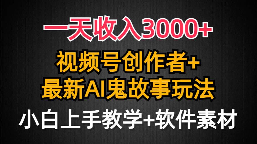 一天收入3000+，视频号创作者AI创作鬼故事玩法，条条爆流量，小白也能轻...-炫知网