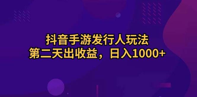 抖音手游发行人玩法，第二天出收益，日入1000+-炫知网