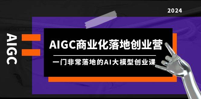 AIGC-商业化落地创业营，一门非常落地的AI大模型创业课（8节课+资料）-炫知网