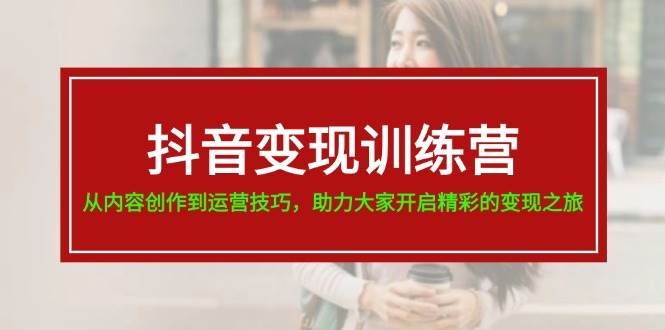 抖音变现训练营，从内容创作到运营技巧，助力大家开启精彩的变现之旅-炫知网