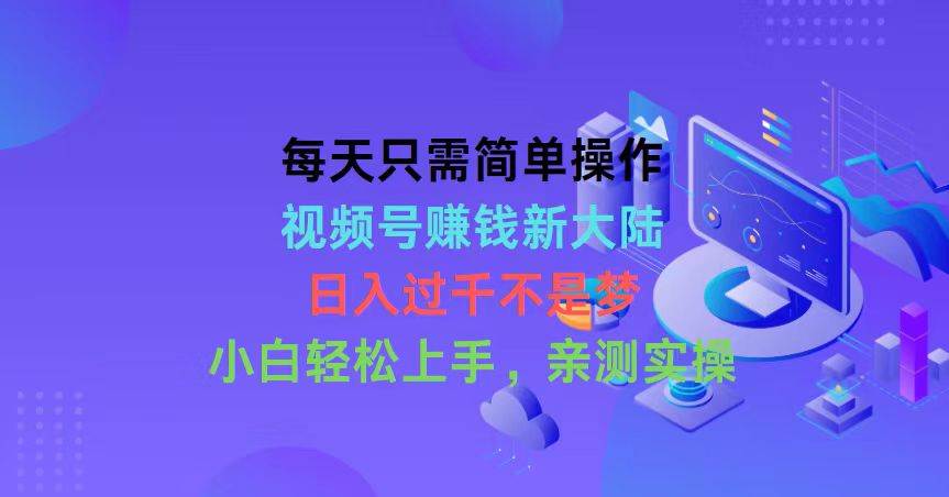 每天只需简单操作，视频号赚钱新大陆，日入过千不是梦，小白轻松上手，...-炫知网