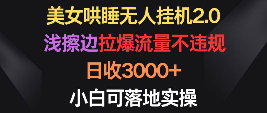 美女哄睡无人挂机2.0，浅擦边拉爆流量不违规，日收3000+，小白可落地实操-炫知网