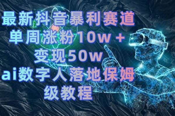 最新抖音暴利赛道，单周涨粉10w＋变现50w的ai数字人落地保姆级教程-炫知网