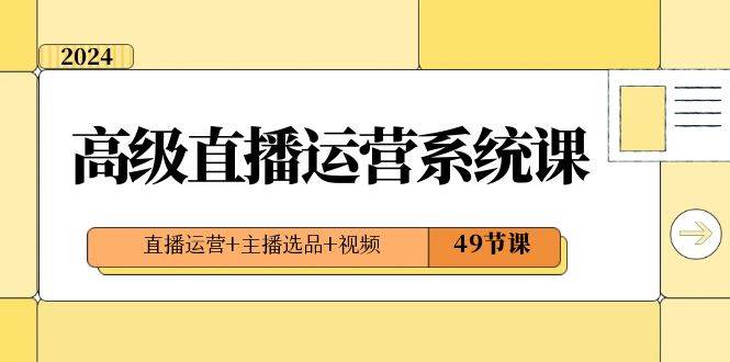 2024高级直播·运营系统课，直播运营+主播选品+视频（49节课）-炫知网