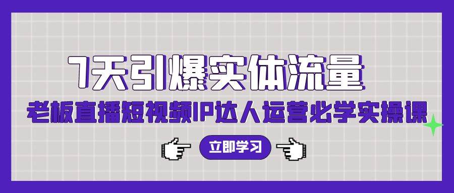 7天引爆实体流量，老板直播短视频IP达人运营必学实操课（56节高清无水印）-炫知网