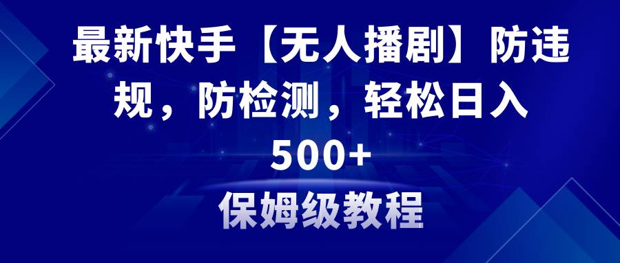 最新快手【无人播剧】防违规，防检测，多种变现方式，日入500+教程+素材-炫知网