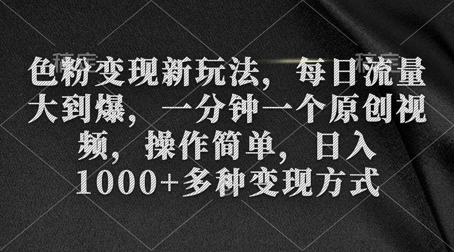 色粉变现新玩法，每日流量大到爆，一分钟一个原创视频，操作简单，日入1000+-炫知网