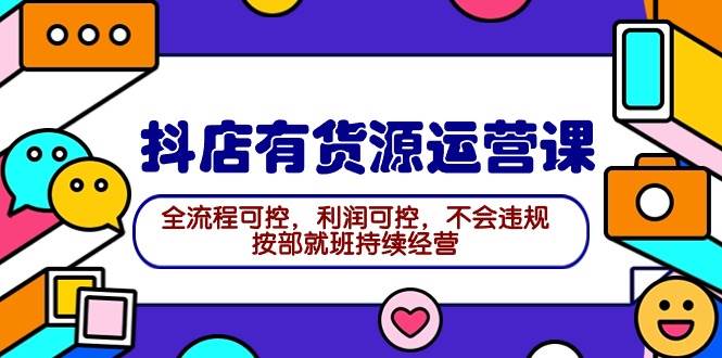 2024抖店有货源运营课：全流程可控，利润可控，不会违规，按部就班持续经营-炫知网