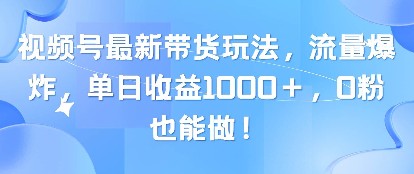 视频号最新带货玩法，流量爆炸，单日收益1000＋，0粉也能做！-炫知网