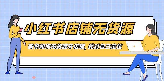 小红书店铺-无货源，教你如何无货源开店铺，找对自己定位-炫知网