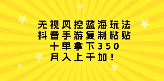 无视风控蓝海玩法，抖音手游复制粘贴，十单拿下350，月入上千加！-炫知网