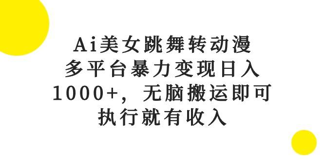 Ai美女跳舞转动漫，多平台暴力变现日入1000+，无脑搬运即可，执行就有收入-炫知网