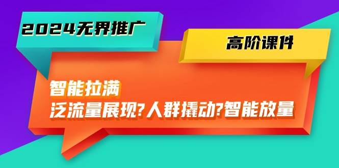 2024无界推广 高阶课件，智能拉满，泛流量展现→人群撬动→智能放量-45节-炫知网