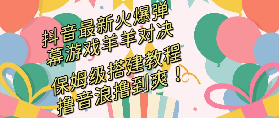 抖音最新火爆弹幕游戏羊羊对决，保姆级搭建开播教程，撸音浪直接撸到爽！-炫知网