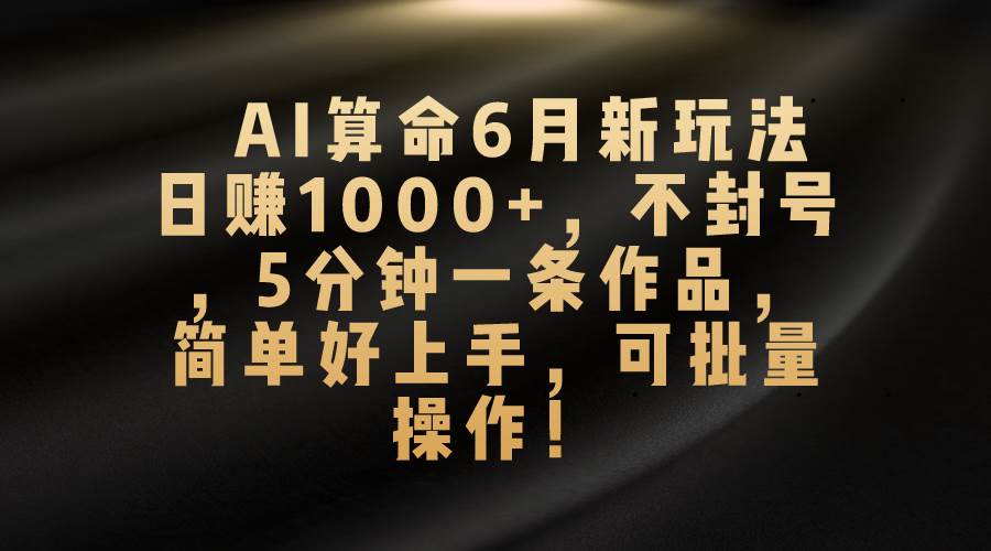 AI算命6月新玩法，日赚1000+，不封号，5分钟一条作品，简单好上手，可...-炫知网